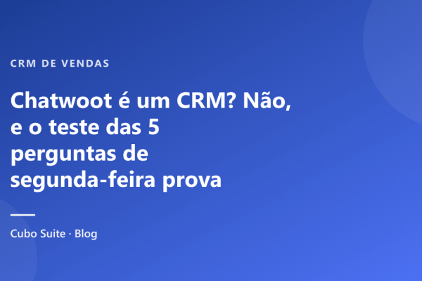 Chatwoot é um CRM? Não, e o teste das 5 perguntas de segunda-feira prova