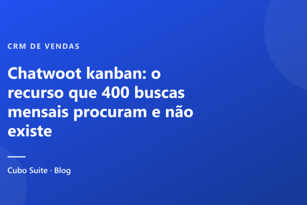 Chatwoot kanban: o recurso que 400 buscas mensais procuram e não existe
