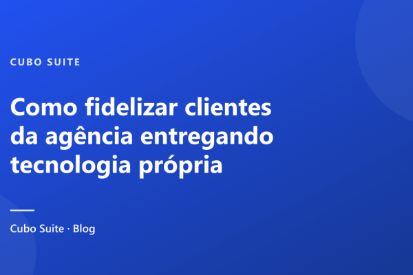Como fidelizar clientes da agência entregando tecnologia própria