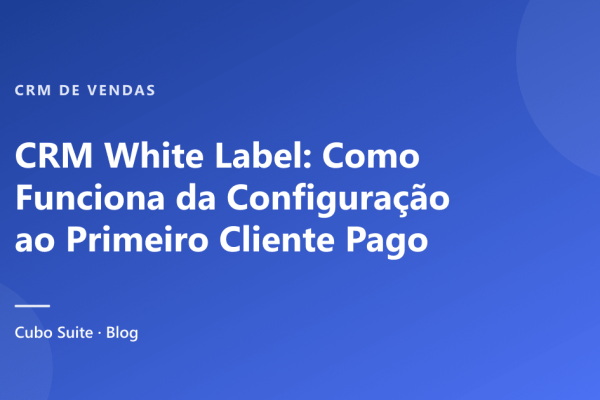 CRM White Label: Como Funciona da Configuração ao Primeiro Cliente Pago