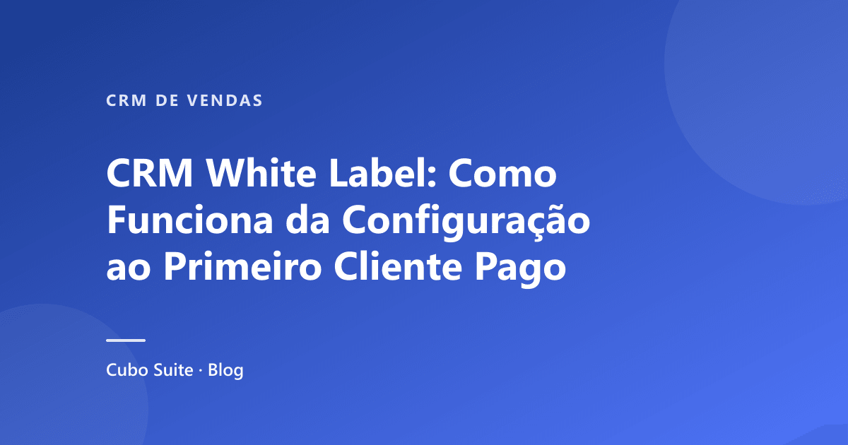 CRM White Label: Como Funciona da Configuração ao Primeiro Cliente Pago