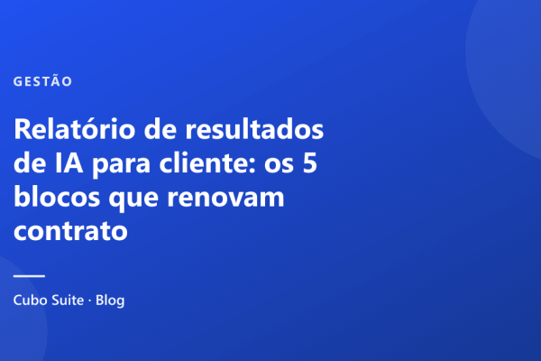 Relatório de resultados de IA para cliente: os 5 blocos que renovam contrato