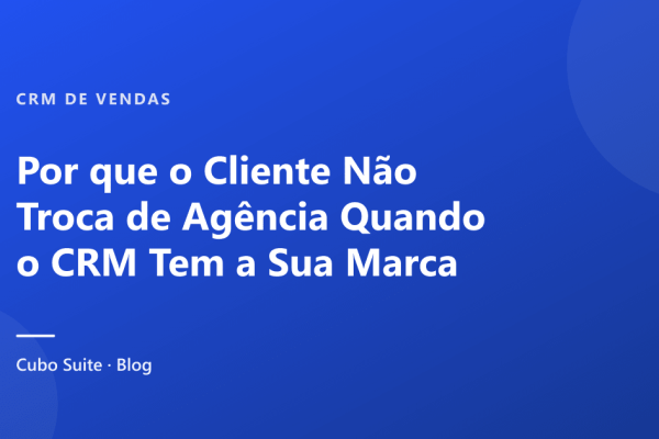 Por que o Cliente Não Troca de Agência Quando o CRM Tem a Sua Marca