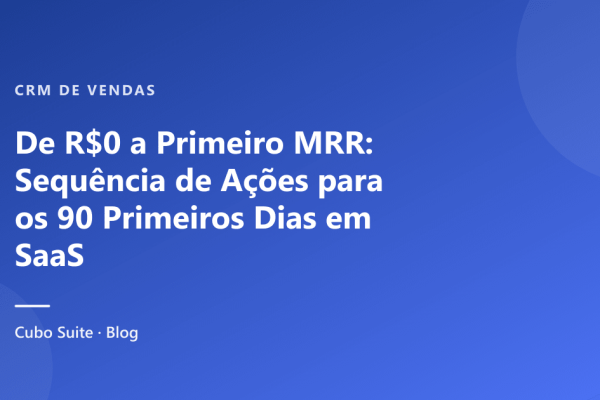 De R$0 a Primeiro MRR: Sequência de Ações para os 90 Primeiros Dias em SaaS