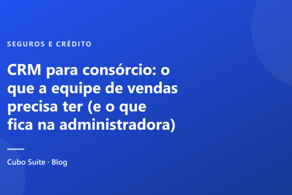 CRM para consórcio: o que a equipe de vendas precisa ter (e o que fica na administradora)