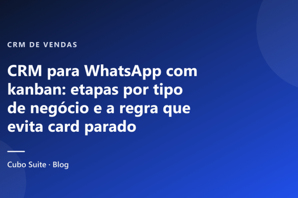 CRM para WhatsApp com kanban: etapas por tipo de negócio e a regra que evita card parado