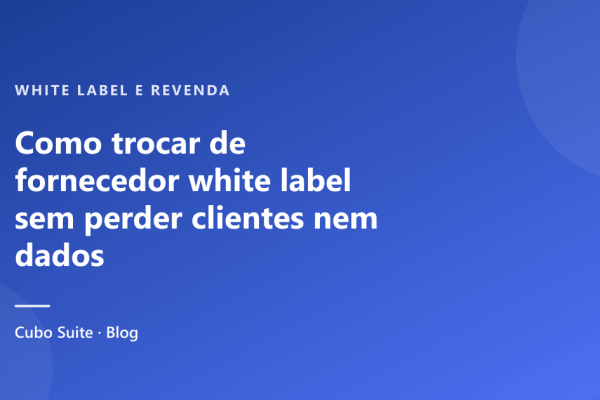 Como trocar de fornecedor white label sem perder clientes nem dados
